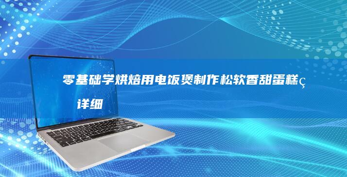 零基础学烘焙：用电饭煲制作松软香甜蛋糕的详细步骤